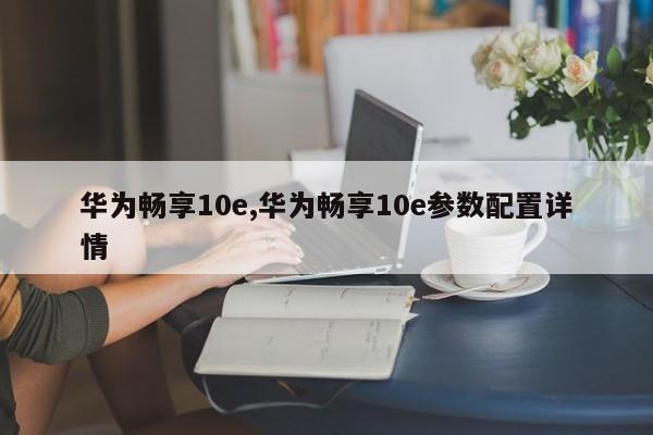 华为畅享10e,华为畅享10e参数配置详情