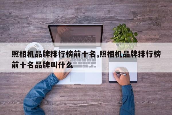 照相机品牌排行榜前十名,照相机品牌排行榜前十名品牌叫什么