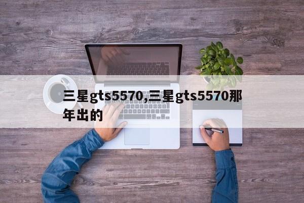 三星gts5570,三星gts5570那年出的