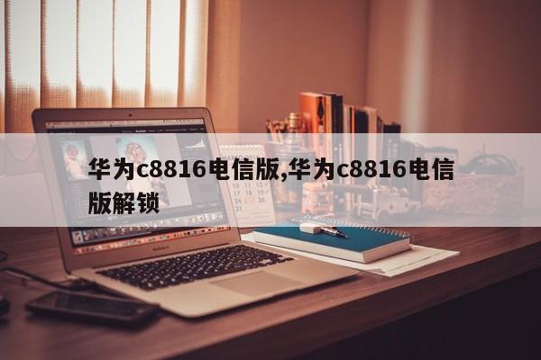 华为c8816电信版,华为c8816电信版解锁