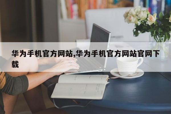 华为手机官方网站,华为手机官方网站官网下载