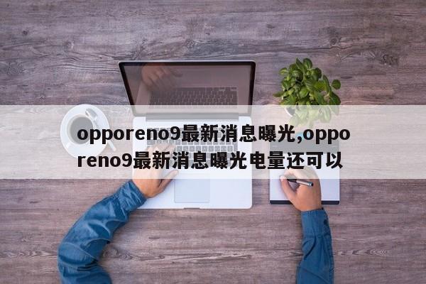 opporeno9最新消息曝光,opporeno9最新消息曝光电量还可以
