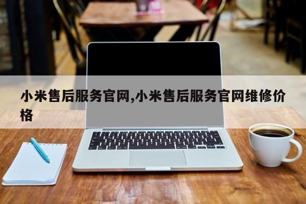 小米售后服务官网,小米售后服务官网维修价格