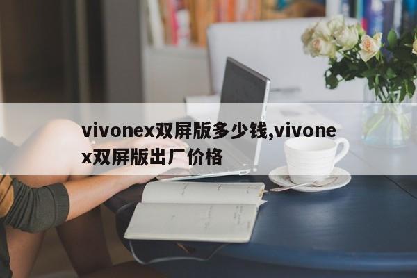 vivonex双屏版多少钱,vivonex双屏版出厂价格