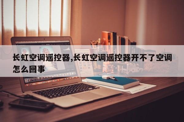 长虹空调遥控器,长虹空调遥控器开不了空调怎么回事