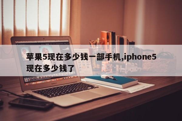 苹果5现在多少钱一部手机,iphone5现在多少钱了