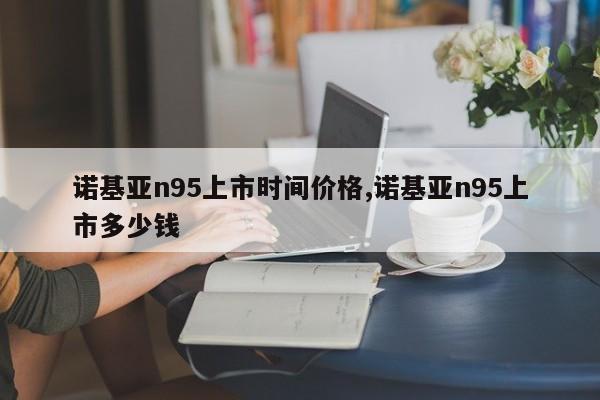 诺基亚n95上市时间价格,诺基亚n95上市多少钱