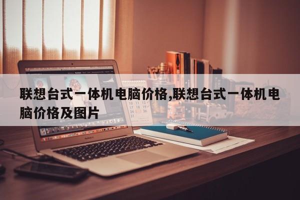 联想台式一体机电脑价格,联想台式一体机电脑价格及图片