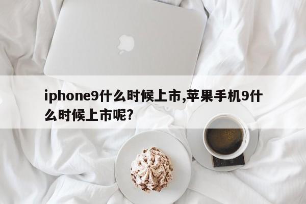 iphone9什么时候上市,苹果手机9什么时候上市呢?