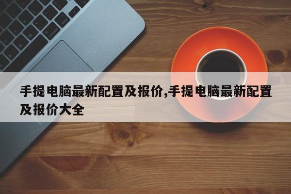 手提电脑最新配置及报价,手提电脑最新配置及报价大全