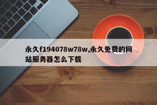 永久f194078w78w,永久免费的网站服务器怎么下载