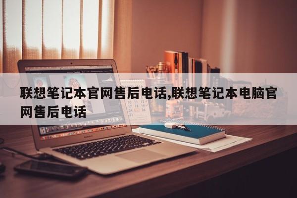 联想笔记本官网售后电话,联想笔记本电脑官网售后电话