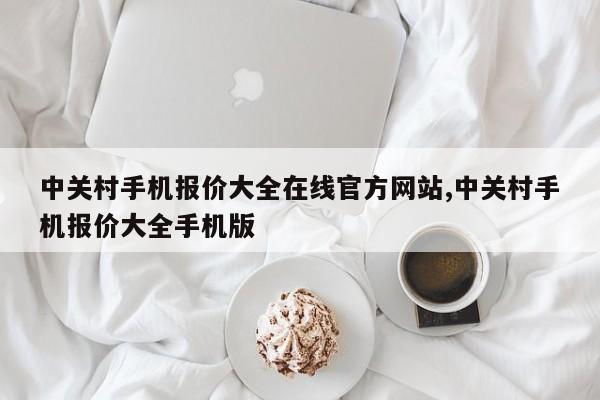 中关村手机报价大全在线官方网站,中关村手机报价大全手机版