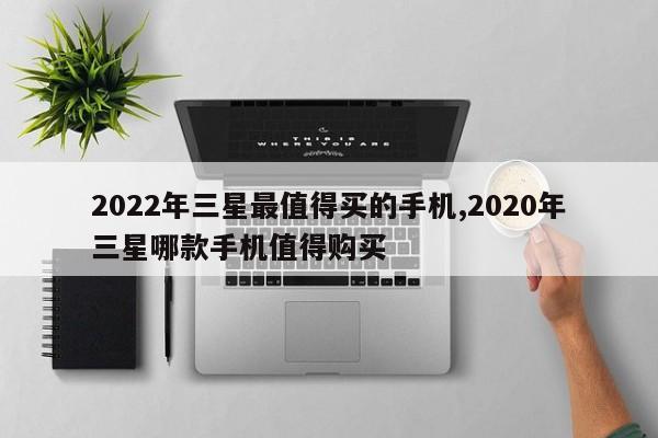 2022年三星最值得买的手机,2020年三星哪款手机值得购买