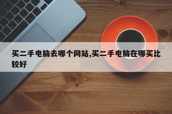 买二手电脑去哪个网站,买二手电脑在哪买比较好