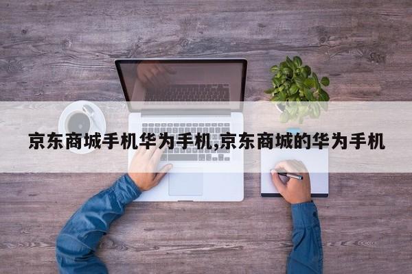 京东商城手机华为手机,京东商城的华为手机