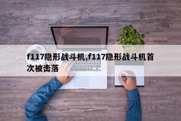 f117隐形战斗机,f117隐形战斗机首次被击落