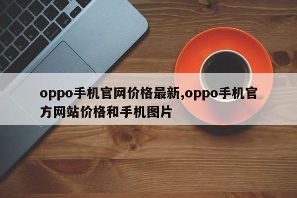 oppo手机官网价格最新,oppo手机官方网站价格和手机图片
