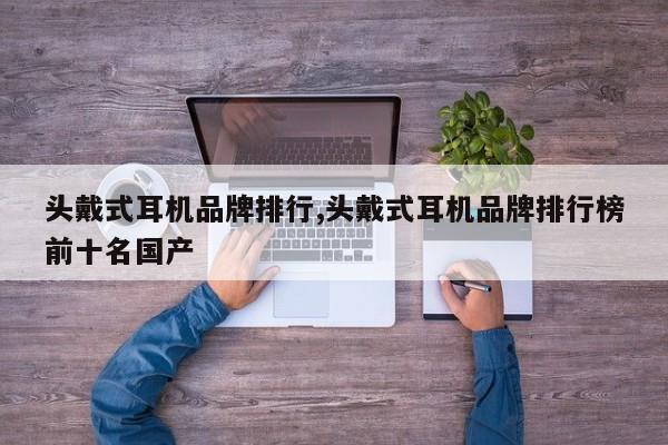头戴式耳机品牌排行,头戴式耳机品牌排行榜前十名国产
