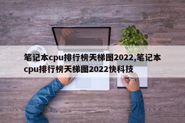 笔记本cpu排行榜天梯图2022,笔记本cpu排行榜天梯图2022快科技