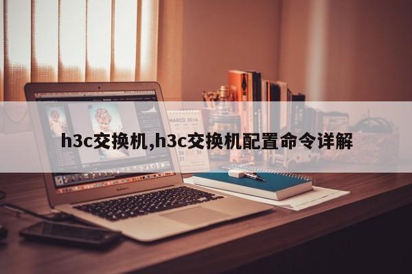h3c交换机,h3c交换机配置命令详解