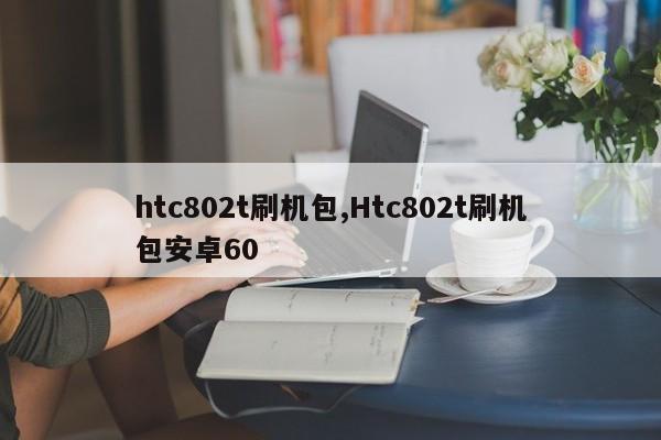 htc802t刷机包,Htc802t刷机包安卓60