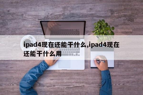 ipad4现在还能干什么,ipad4现在还能干什么用