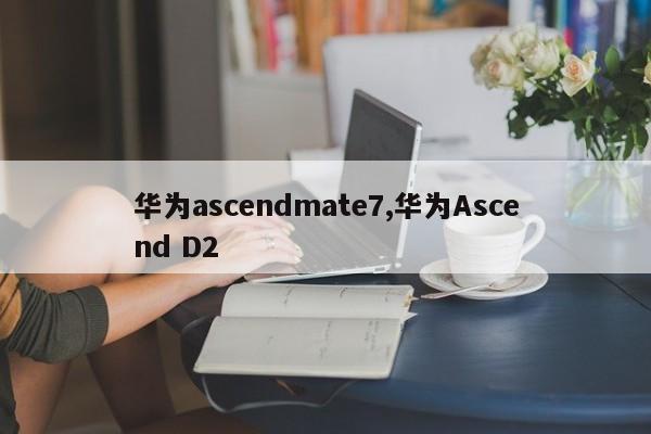 华为ascendmate7,华为Ascend D2
