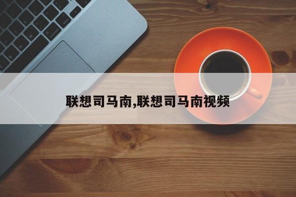 联想司马南,联想司马南视频