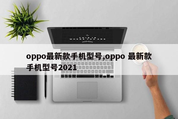 oppo最新款手机型号,oppo 最新款手机型号2021