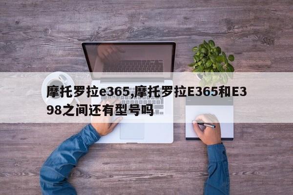 摩托罗拉e365,摩托罗拉E365和E398之间还有型号吗