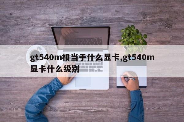 gt540m相当于什么显卡,gt540m显卡什么级别