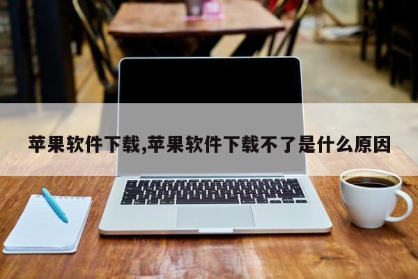 苹果软件下载,苹果软件下载不了是什么原因