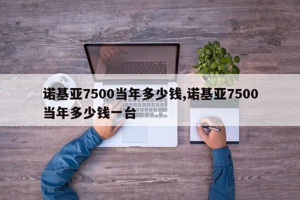 诺基亚7500当年多少钱,诺基亚7500当年多少钱一台