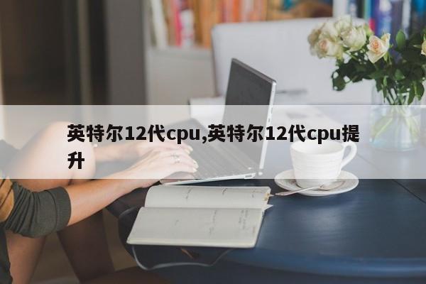 英特尔12代cpu,英特尔12代cpu提升