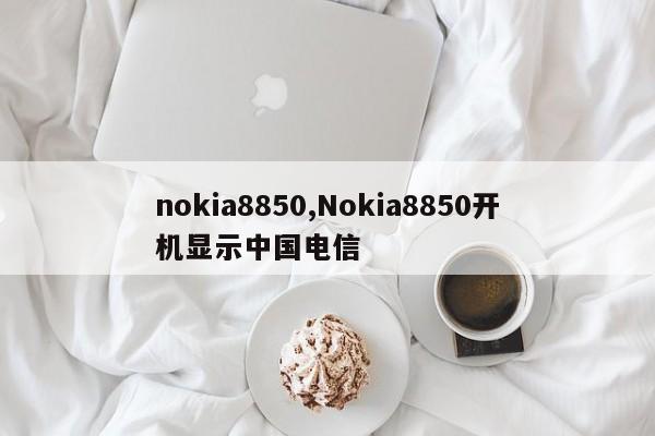 nokia8850,Nokia8850开机显示中国电信