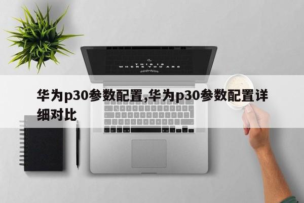 华为p30参数配置,华为p30参数配置详细对比