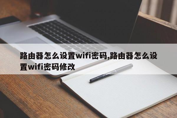 路由器怎么设置wifi密码,路由器怎么设置wifi密码修改
