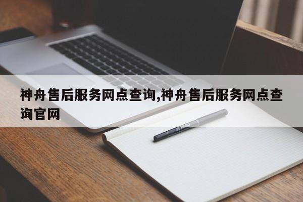 神舟售后服务网点查询,神舟售后服务网点查询官网