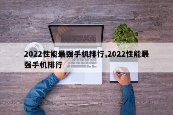 2022性能最强手机排行,2022性能最强手机排行