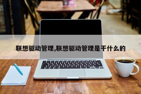 联想驱动管理,联想驱动管理是干什么的