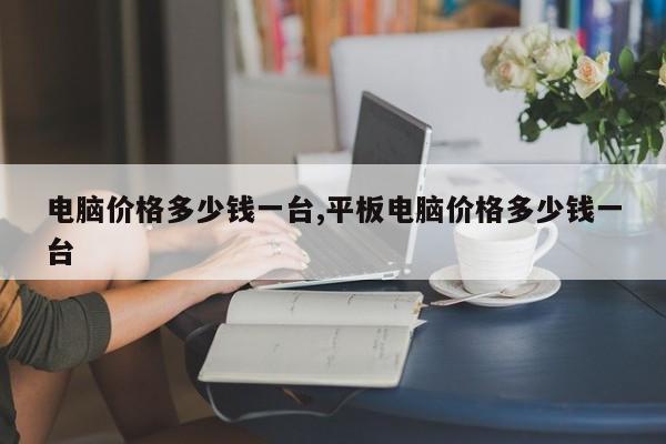 电脑价格多少钱一台,平板电脑价格多少钱一台