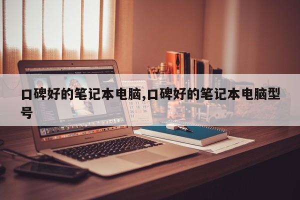 口碑好的笔记本电脑,口碑好的笔记本电脑型号