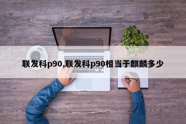 联发科p90,联发科p90相当于麒麟多少