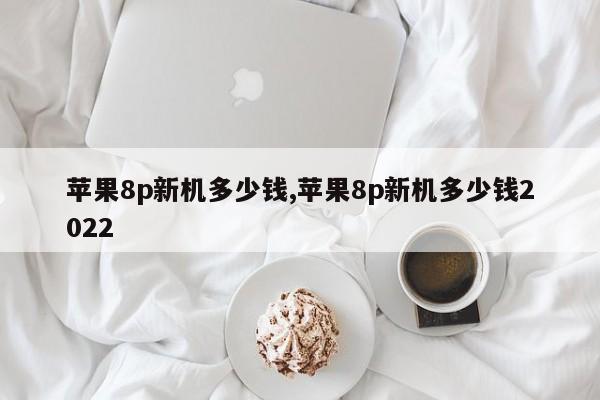 苹果8p新机多少钱,苹果8p新机多少钱2022