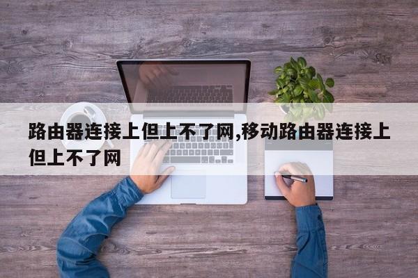 路由器连接上但上不了网,移动路由器连接上但上不了网