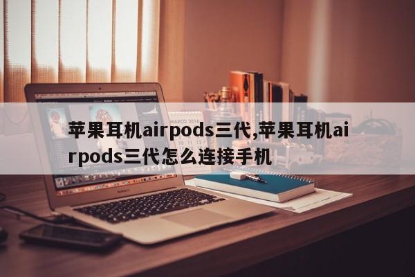 苹果耳机airpods三代,苹果耳机airpods三代怎么连接手机