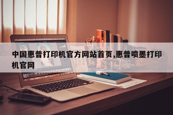中国惠普打印机官方网站首页,惠普喷墨打印机官网